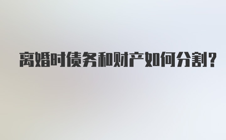 离婚时债务和财产如何分割？