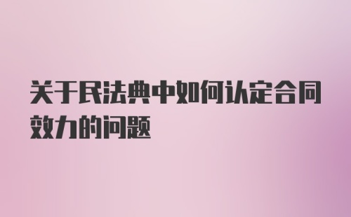 关于民法典中如何认定合同效力的问题