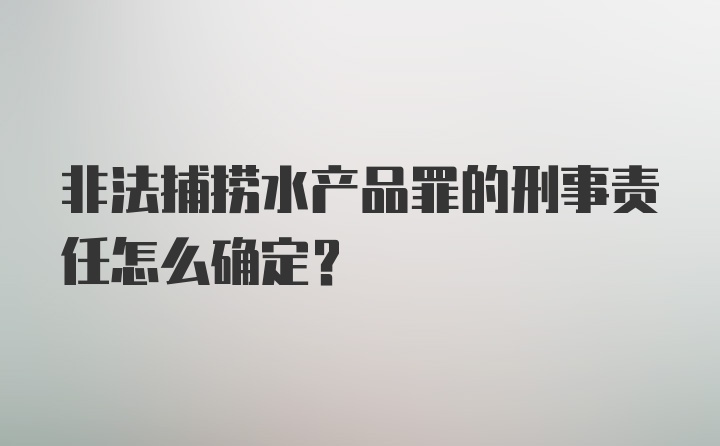 非法捕捞水产品罪的刑事责任怎么确定?