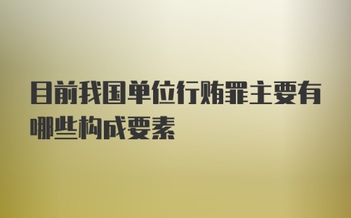 目前我国单位行贿罪主要有哪些构成要素