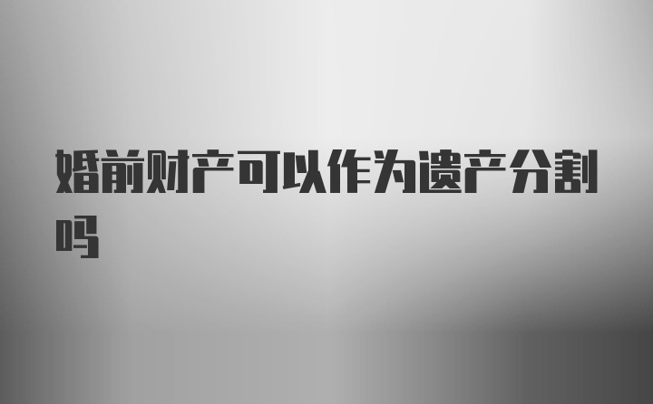 婚前财产可以作为遗产分割吗