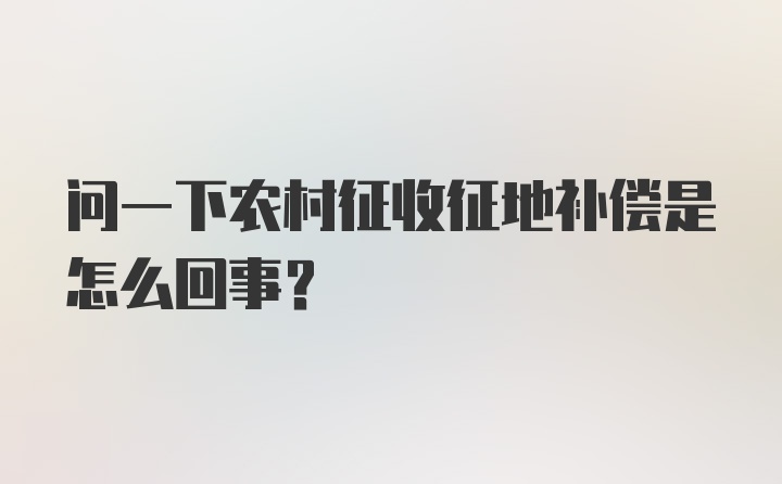 问一下农村征收征地补偿是怎么回事？