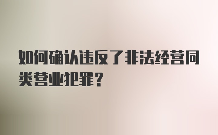 如何确认违反了非法经营同类营业犯罪？