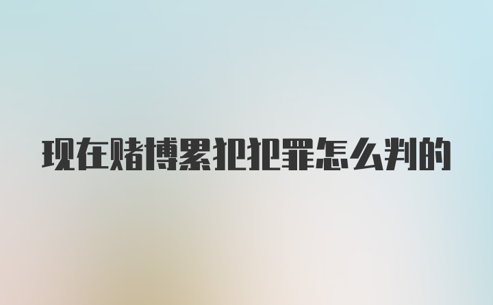 现在赌博累犯犯罪怎么判的