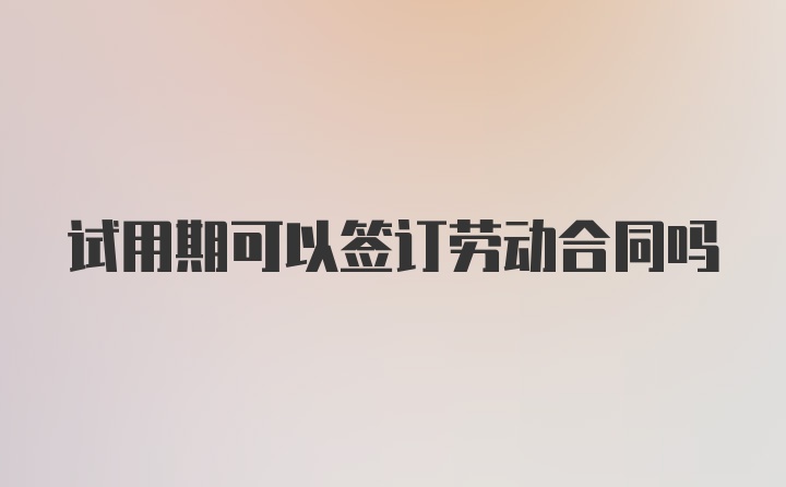 试用期可以签订劳动合同吗