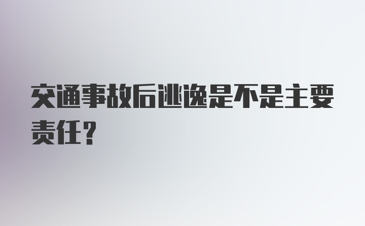 交通事故后逃逸是不是主要责任？