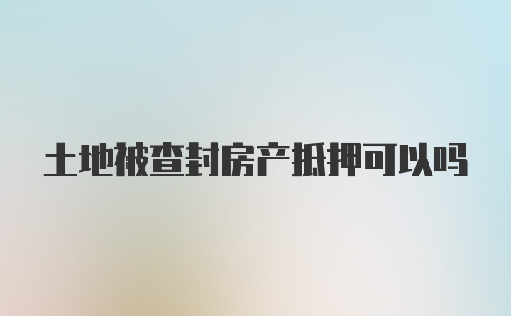 土地被查封房产抵押可以吗