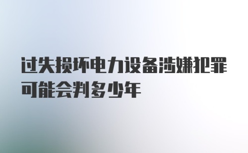 过失损坏电力设备涉嫌犯罪可能会判多少年