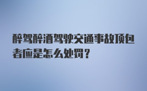 醉驾醉酒驾驶交通事故顶包者应是怎么处罚？