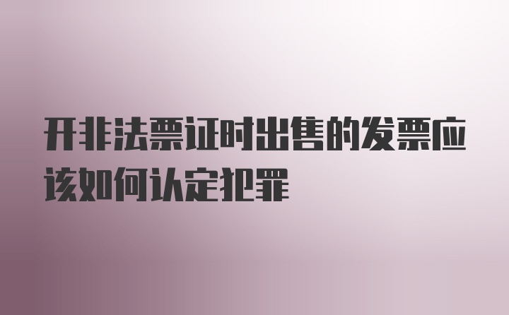 开非法票证时出售的发票应该如何认定犯罪