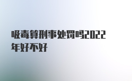 吸毒算刑事处罚吗2022年好不好