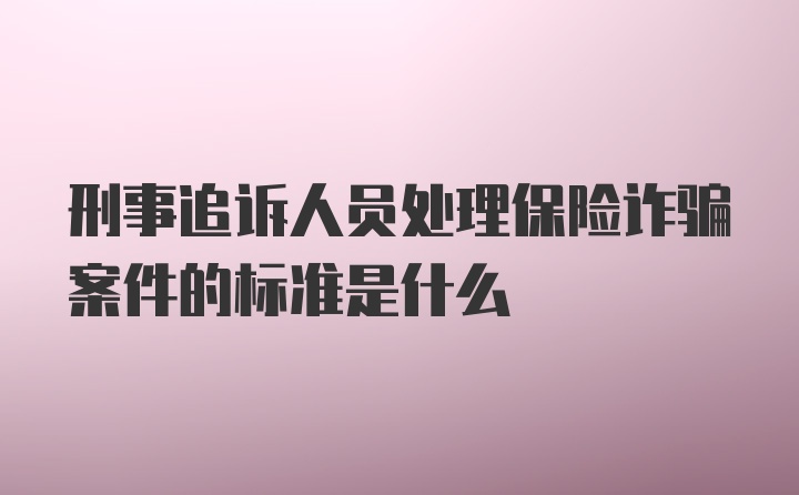 刑事追诉人员处理保险诈骗案件的标准是什么