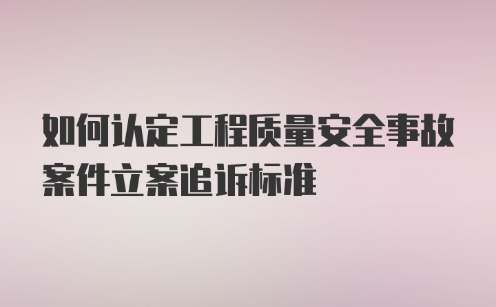 如何认定工程质量安全事故案件立案追诉标准