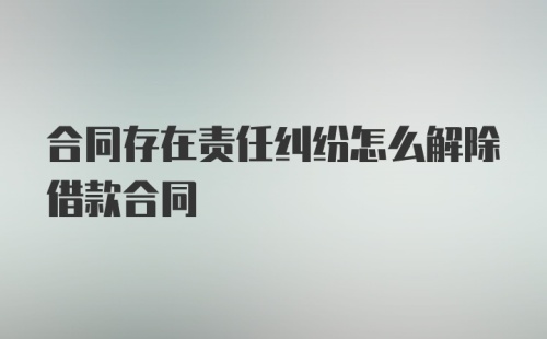 合同存在责任纠纷怎么解除借款合同