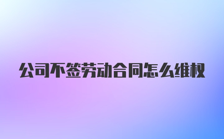 公司不签劳动合同怎么维权