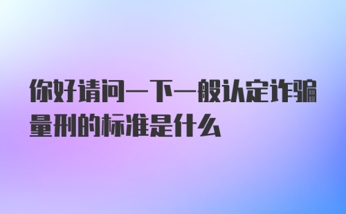 你好请问一下一般认定诈骗量刑的标准是什么