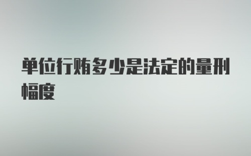 单位行贿多少是法定的量刑幅度