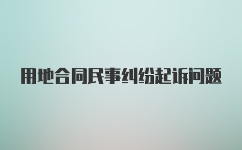 用地合同民事纠纷起诉问题