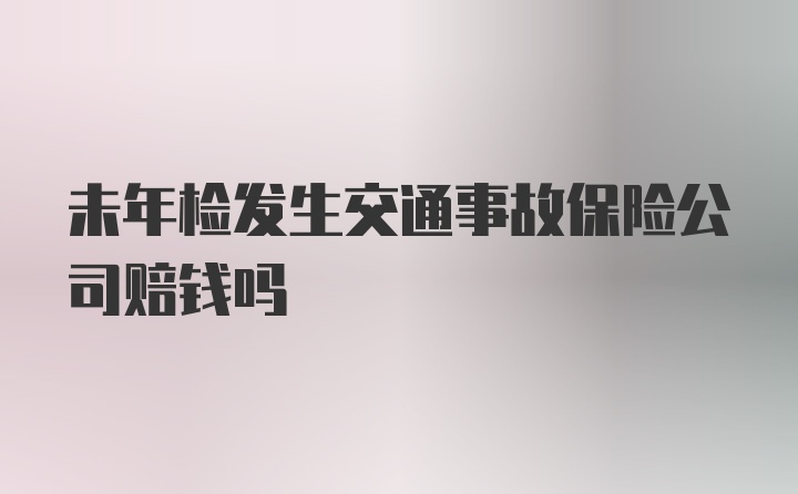 未年检发生交通事故保险公司赔钱吗