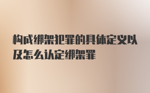 构成绑架犯罪的具体定义以及怎么认定绑架罪