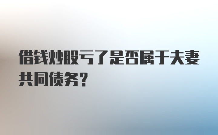 借钱炒股亏了是否属于夫妻共同债务？