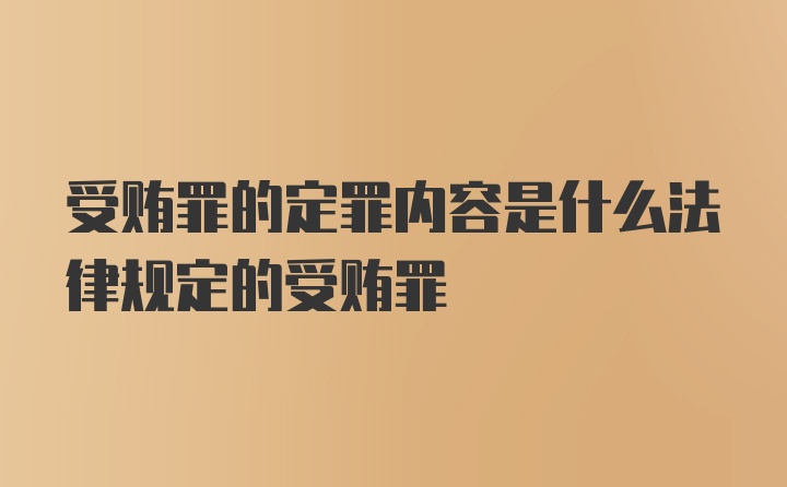 受贿罪的定罪内容是什么法律规定的受贿罪