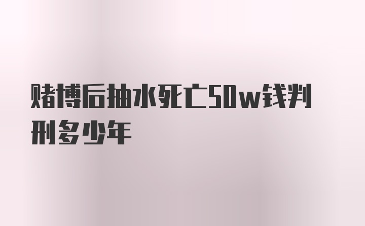 赌博后抽水死亡50w钱判刑多少年