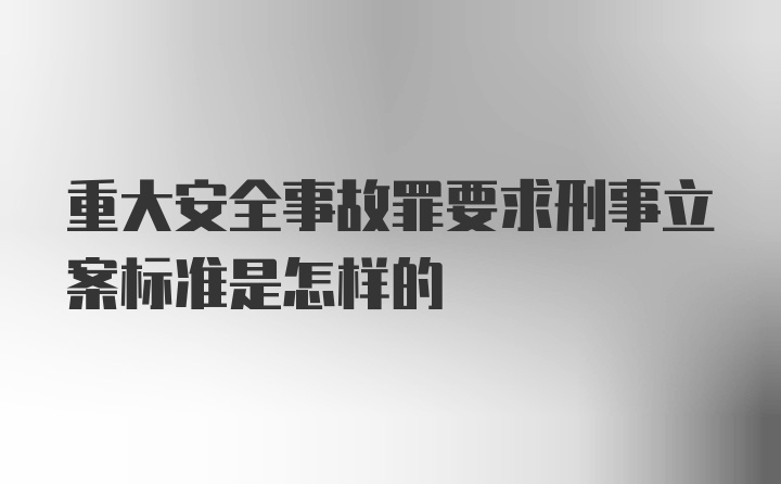 重大安全事故罪要求刑事立案标准是怎样的