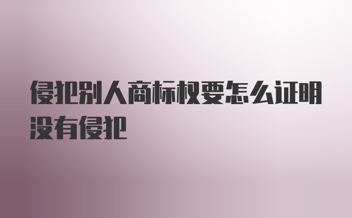 侵犯别人商标权要怎么证明没有侵犯