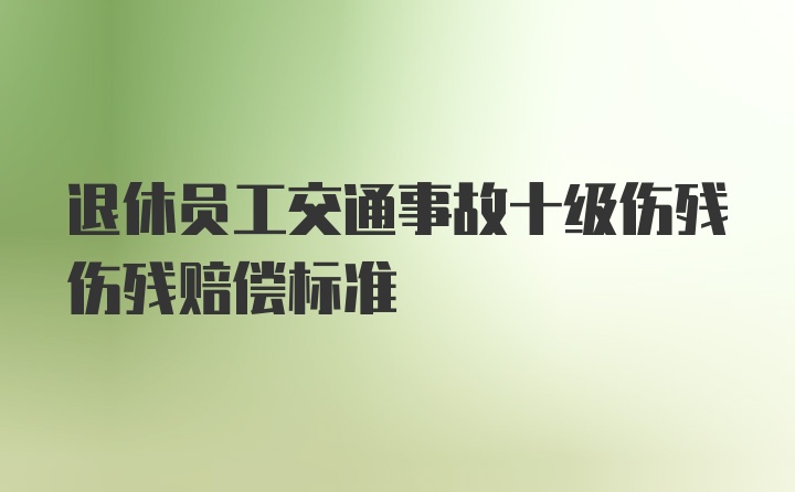 退休员工交通事故十级伤残伤残赔偿标准