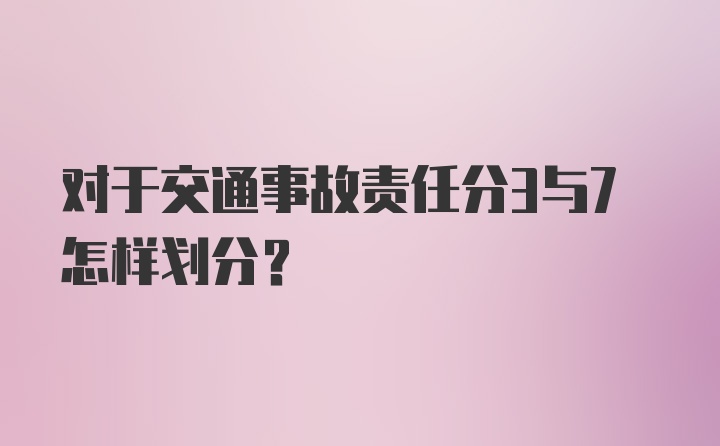 对于交通事故责任分3与7怎样划分？