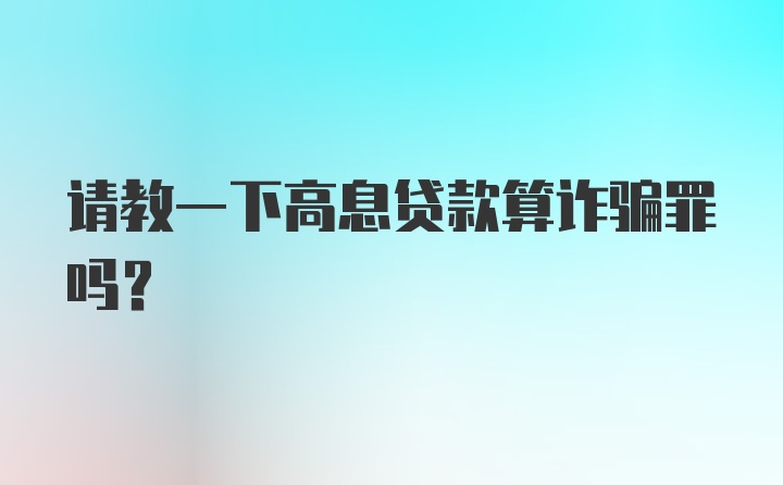 请教一下高息贷款算诈骗罪吗？