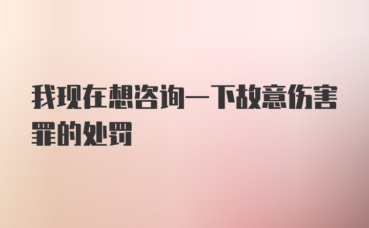 我现在想咨询一下故意伤害罪的处罚