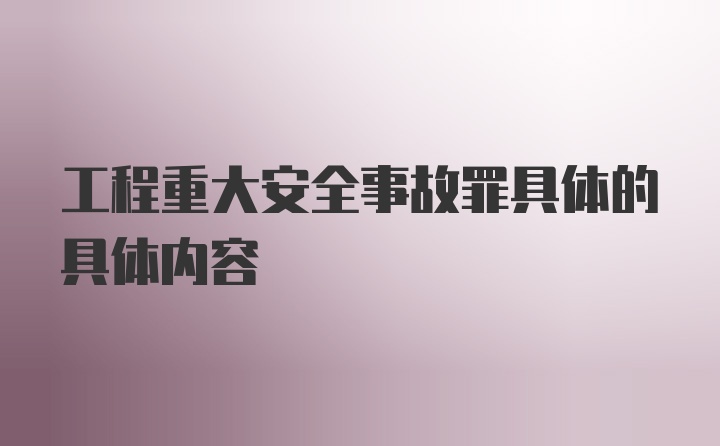 工程重大安全事故罪具体的具体内容