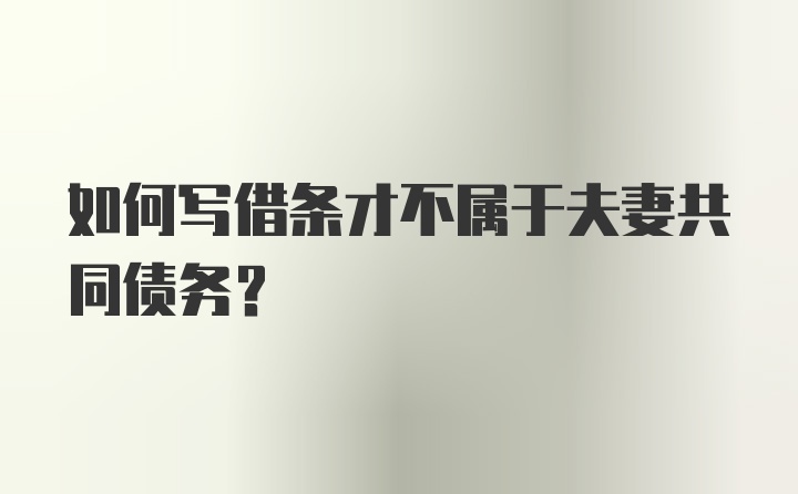 如何写借条才不属于夫妻共同债务?