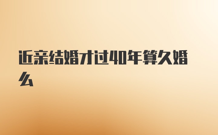 近亲结婚才过40年算久婚么