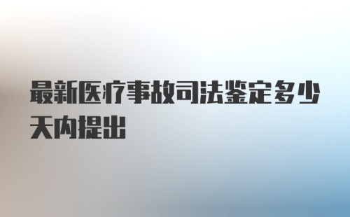 最新医疗事故司法鉴定多少天内提出