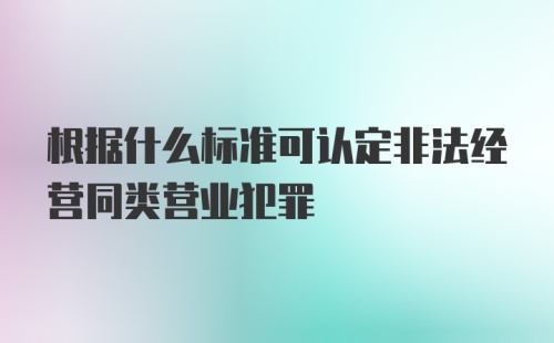 根据什么标准可认定非法经营同类营业犯罪