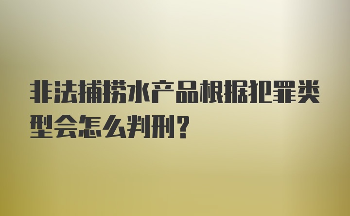 非法捕捞水产品根据犯罪类型会怎么判刑？