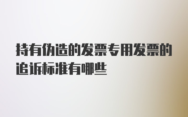 持有伪造的发票专用发票的追诉标准有哪些