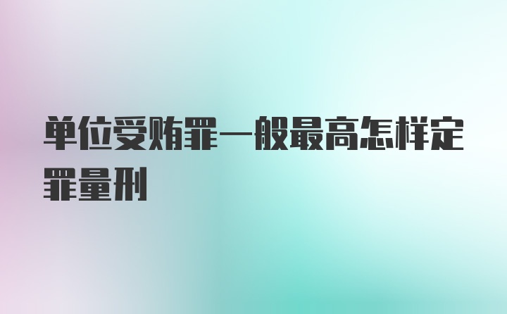 单位受贿罪一般最高怎样定罪量刑