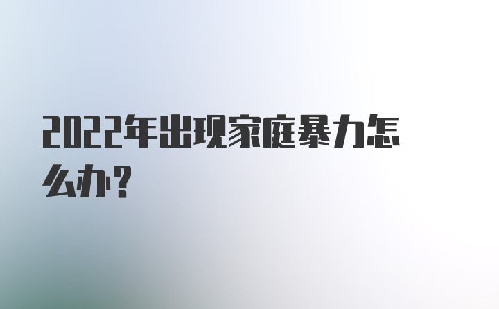 2022年出现家庭暴力怎么办?