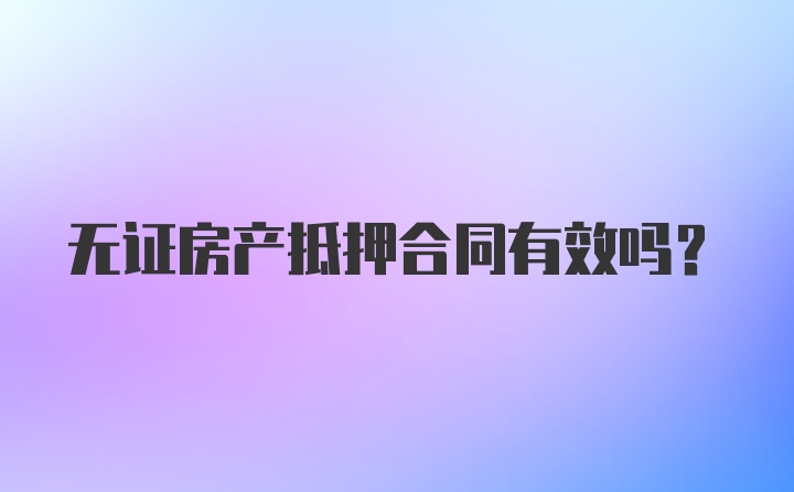 无证房产抵押合同有效吗？