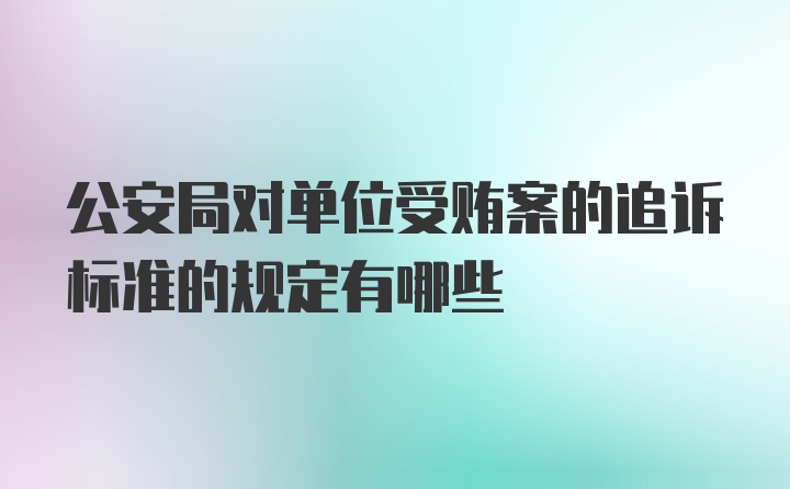 公安局对单位受贿案的追诉标准的规定有哪些