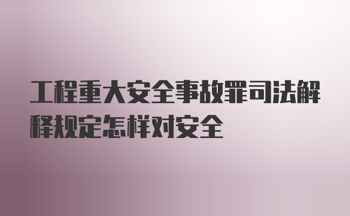 工程重大安全事故罪司法解释规定怎样对安全