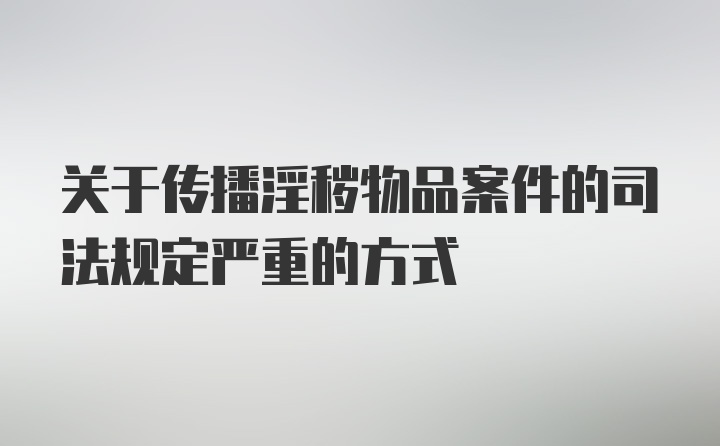 关于传播淫秽物品案件的司法规定严重的方式