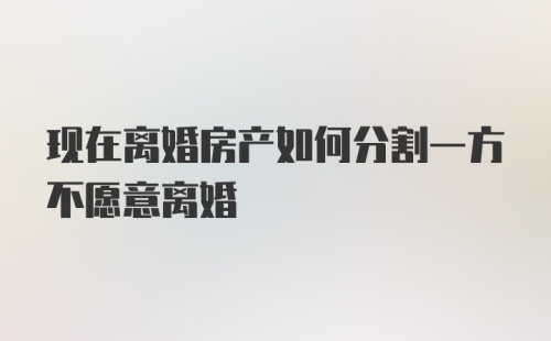 现在离婚房产如何分割一方不愿意离婚