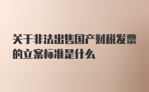 关于非法出售国产财税发票的立案标准是什么