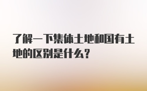 了解一下集体土地和国有土地的区别是什么？