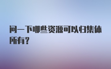 问一下哪些资源可以归集体所有？